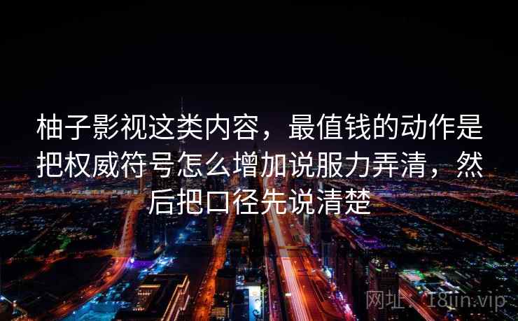 柚子影视这类内容，最值钱的动作是把权威符号怎么增加说服力弄清，然后把口径先说清楚