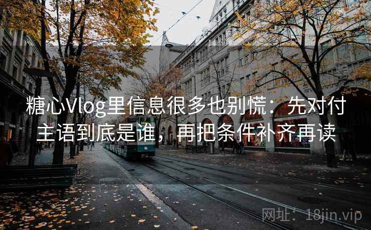 糖心Vlog里信息很多也别慌：先对付主语到底是谁，再把条件补齐再读
