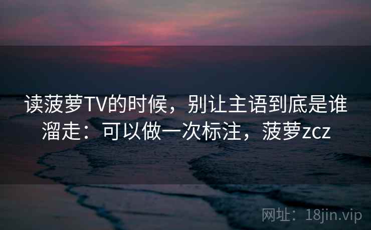 读菠萝TV的时候，别让主语到底是谁溜走：可以做一次标注，菠萝zcz