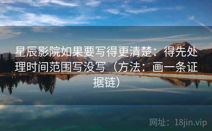 星辰影院如果要写得更清楚：得先处理时间范围写没写（方法：画一条证据链）