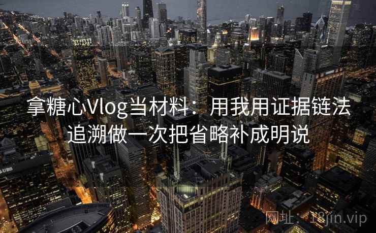 拿糖心Vlog当材料：用我用证据链法追溯做一次把省略补成明说