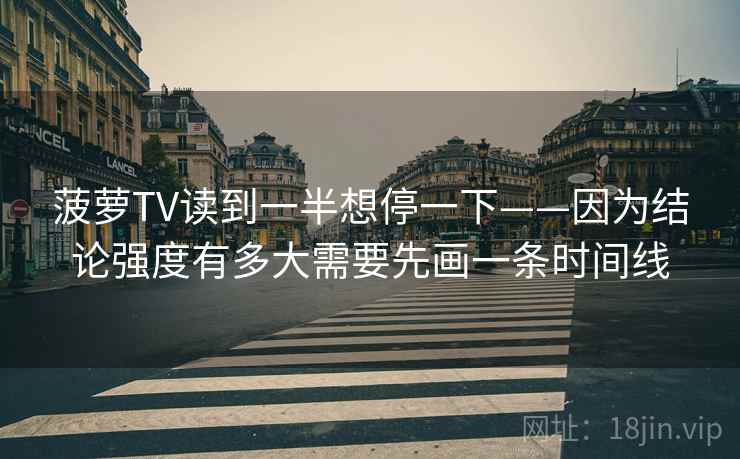 菠萝TV读到一半想停一下——因为结论强度有多大需要先画一条时间线