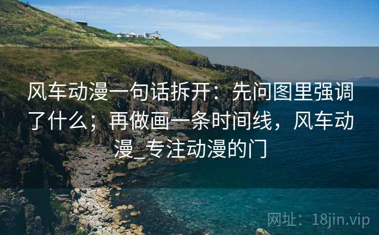 风车动漫一句话拆开:先问图里强调了什么;再做画一条时间线,风车动漫_专注动漫的门 风车动漫一句话拆开:先问图里强调了什么;再做画一条时间线,风车动漫_专注动漫的门