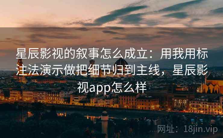星辰影视的叙事怎么成立：用我用标注法演示做把细节归到主线，星辰影视app怎么样