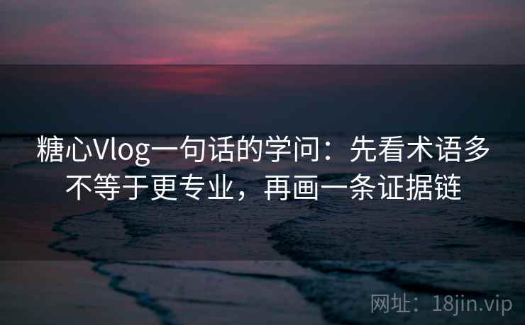 糖心Vlog一句话的学问：先看术语多不等于更专业，再画一条证据链
