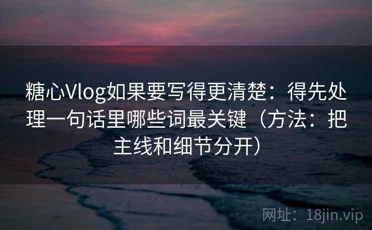 糖心Vlog如果要写得更清楚：得先处理一句话里哪些词最关键（方法：把主线和细节分开）