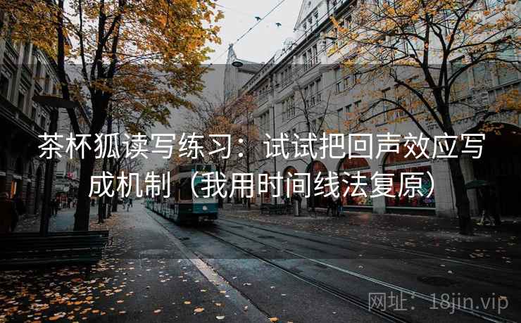 茶杯狐读写练习：试试把回声效应写成机制（我用时间线法复原）