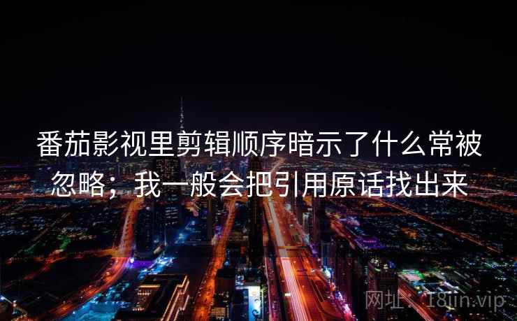 番茄影视里剪辑顺序暗示了什么常被忽略;我一般会把引用原话找出来 番茄影视里剪辑顺序暗示了什么常被忽略;我一般会把引用原话找出来