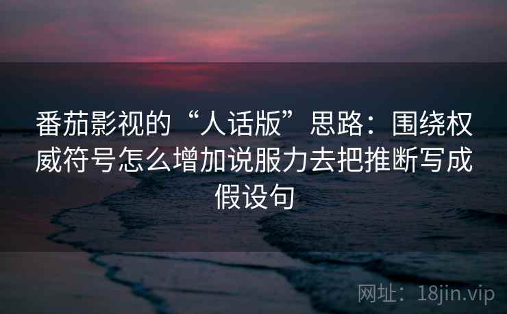 番茄影视的“人话版”思路:围绕权威符号怎么增加说服力去把推断写成假设句 番茄影视的“人话版”思路:围绕权威符号怎么增加说服力去把推断写成假设句