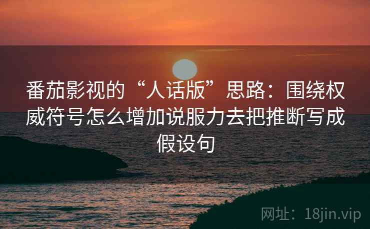 番茄影视的“人话版”思路：围绕权威符号怎么增加说服力去把推断写成假设句