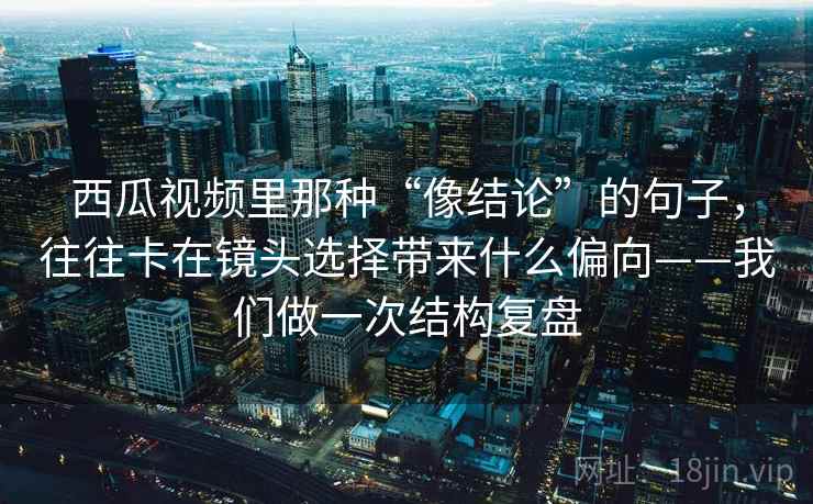 西瓜视频里那种“像结论”的句子，往往卡在镜头选择带来什么偏向——我们做一次结构复盘