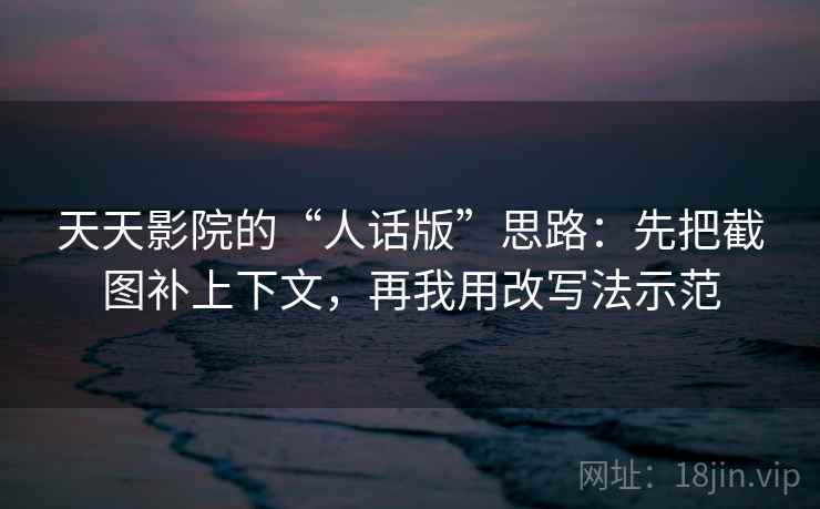 天天影院的“人话版”思路：先把截图补上下文，再我用改写法示范