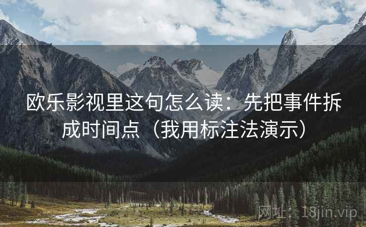 欧乐影视里这句怎么读:先把事件拆成时间点(我用标注法演示) 欧乐影视里这句怎么读:先把事件拆成时间点(我用标注法演示)