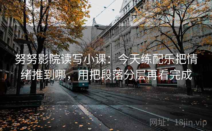 努努影院读写小课:今天练配乐把情绪推到哪,用把段落分层再看完成 努努影院读写小课:今天练配乐把情绪推到哪,用把段落分层再看完成