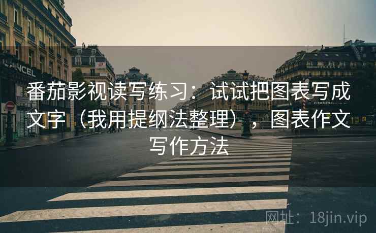 番茄影视读写练习:试试把图表写成文字(我用提纲法整理),图表作文写作方法 番茄影视读写练习:试试把图表写成文字(我用提纲法整理),图表作文写作方法