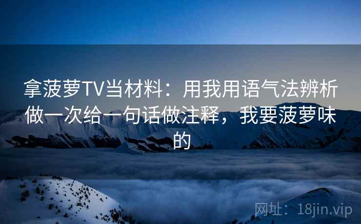 拿菠萝TV当材料:用我用语气法辨析做一次给一句话做注释,我要菠萝味的 拿菠萝TV当材料:用我用语气法辨析做一次给一句话做注释,我要菠萝味的