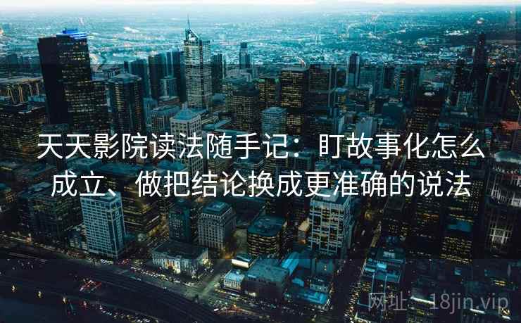 天天影院读法随手记：盯故事化怎么成立、做把结论换成更准确的说法