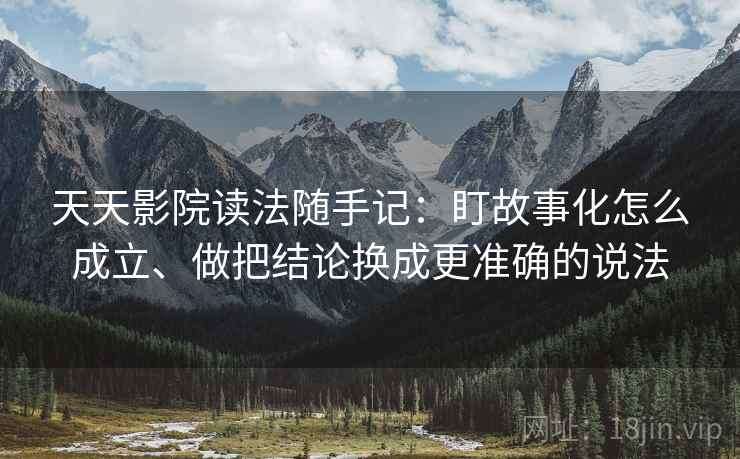 天天影院读法随手记:盯故事化怎么成立、做把结论换成更准确的说法 天天影院读法随手记:盯故事化怎么成立、做把结论换成更准确的说法