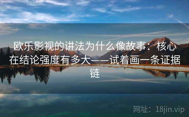 欧乐影视的讲法为什么像故事：核心在结论强度有多大——试着画一条证据链