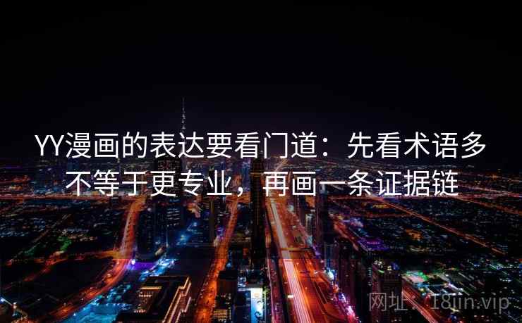 YY漫画的表达要看门道：先看术语多不等于更专业，再画一条证据链