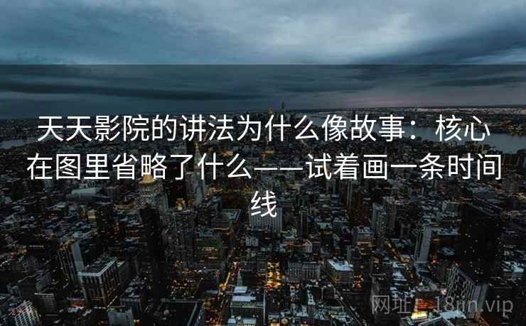 天天影院的讲法为什么像故事：核心在图里省略了什么——试着画一条时间线