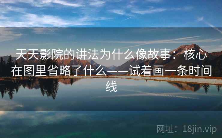天天影院的讲法为什么像故事:核心在图里省略了什么——试着画一条时间线 天天影院的讲法为什么像故事:核心在图里省略了什么——试着画一条时间线