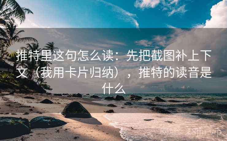推特里这句怎么读：先把截图补上下文（我用卡片归纳），推特的读音是什么