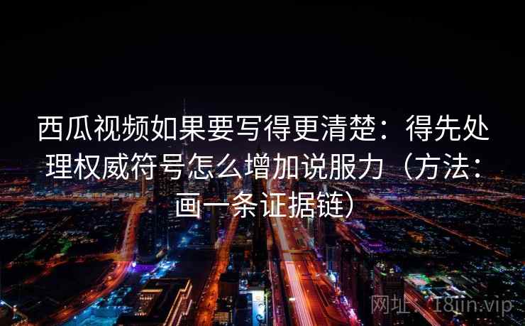 西瓜视频如果要写得更清楚：得先处理权威符号怎么增加说服力（方法：画一条证据链）