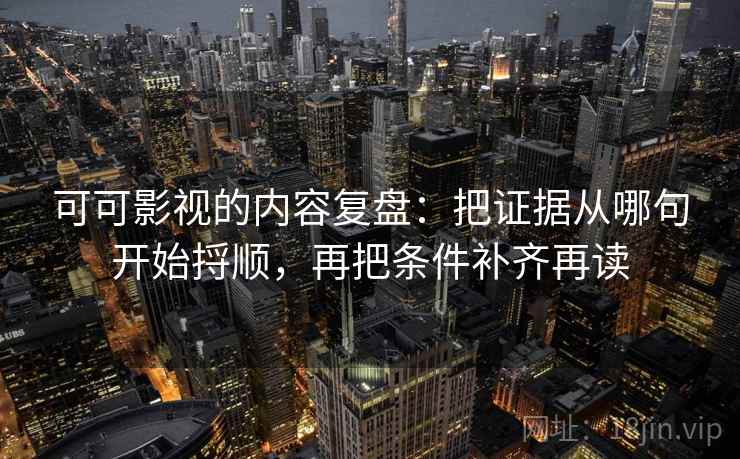 可可影视的内容复盘:把证据从哪句开始捋顺,再把条件补齐再读 可可影视的内容复盘:把证据从哪句开始捋顺,再把条件补齐再读