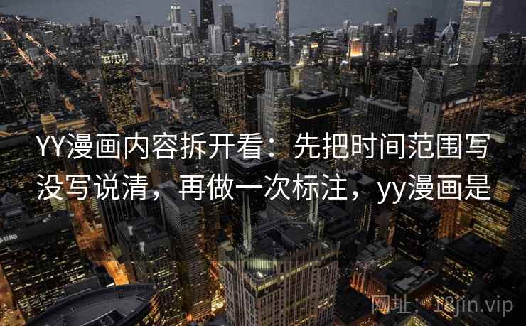 YY漫画内容拆开看：先把时间范围写没写说清，再做一次标注，yy漫画是