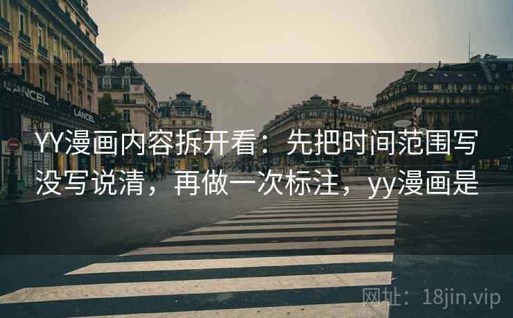 YY漫画内容拆开看:先把时间范围写没写说清,再做一次标注,yy漫画是 YY漫画内容拆开看:先把时间范围写没写说清,再做一次标注,yy漫画是