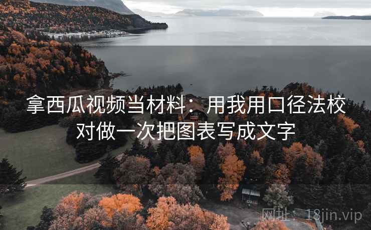 拿西瓜视频当材料:用我用口径法校对做一次把图表写成文字 拿西瓜视频当材料:用我用口径法校对做一次把图表写成文字