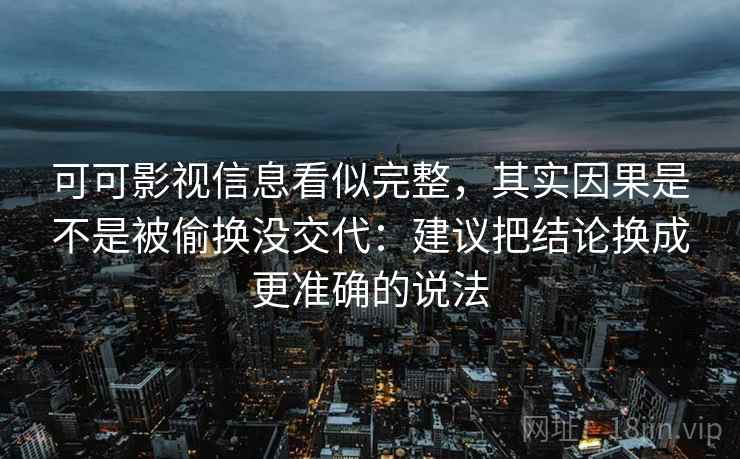 可可影视信息看似完整,其实因果是不是被偷换没交代:建议把结论换成更准确的说法 可可影视信息看似完整,其实因果是不是被偷换没交代:建议把结论换成更准确的说法